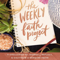 The Weekly Faith Project: A Challenge to Journal, Reflect, and Cultivate a Genuine Faith