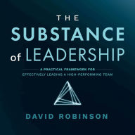 The Substance of Leadership: A Practical Framework for Effectively Leading a High-Performing Team