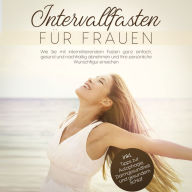 Intervallfasten für Frauen: Wie Sie mit intermittierendem Fasten ganz einfach, gesund und nachhaltig abnehmen und Ihre persönliche Wunschfigur erreichen - inkl. Tipps zur Autophagie, Darmgesundheit und gesundem Schlaf