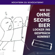 Nüchtern zu schüchtern?: Wie Du ohne sechs Bier locker ins Gespräch kommst