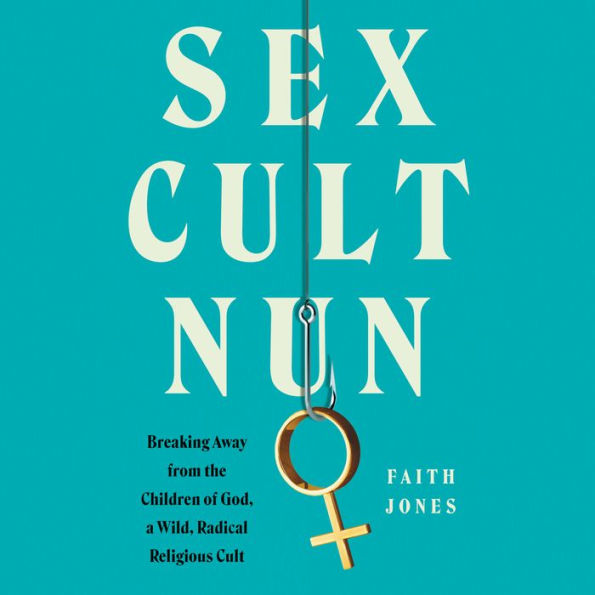 Sex Cult Nun: Breaking Away from the Children of God, a Wild, Radical Religious Cult