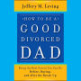 How to be a Good Divorced Dad: Being the Best Parent You Can Be Before, During and After the Break-Up