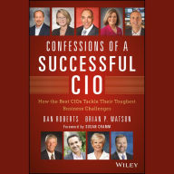 Confessions of a Successful CIO: How the Best CIOs Tackle Their Toughest Business Challenges