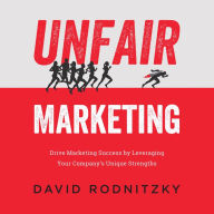 Unfair Marketing: Drive Marketing Success by Leveraging Your Company's Unique Strengths