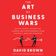 The Art of Business Wars: Battle-Tested Lessons for Leaders and Entrepreneurs from History's Greatest Rivalries