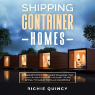 Shipping Container Homes: A Beginner's Step-By-Step Guide to Building Your Own Container House with Building Tips and Special Techniques for Plans and Designs