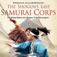 The Shogun's Last Samurai Corps: The Bloody Battles and Intrigues of the Shinsengumi