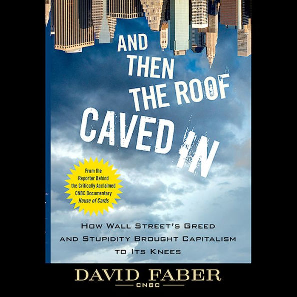 And Then the Roof Caved In: How Wall Street's Greed and Stupidity Brought Capitalism to Its Knees