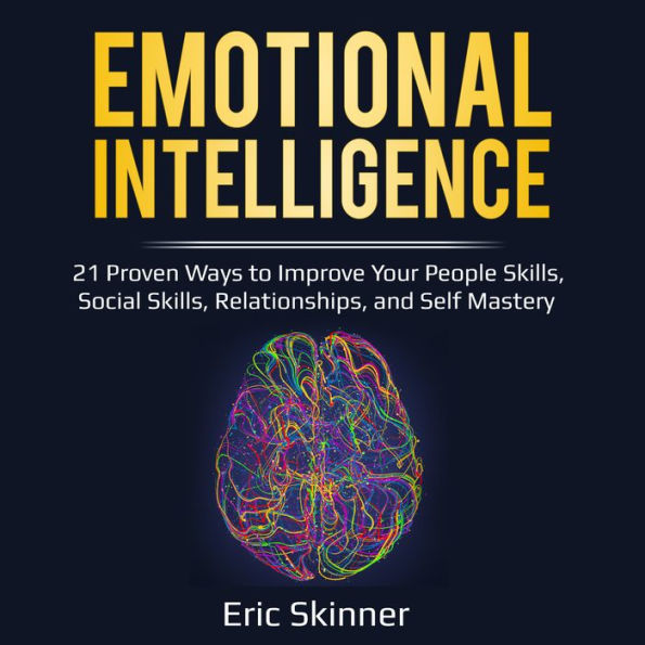 Emotional Intelligence: 21 Proven Ways to Improve Your People Skills, Social Skills, Relationships, and Self-Mastery