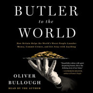 Butler to the World: The Book the Oligarchs Don't Want You to Read - How Britain Helps the World's Worst People Launder Money, Commit Crimes, and Get Away with Anything