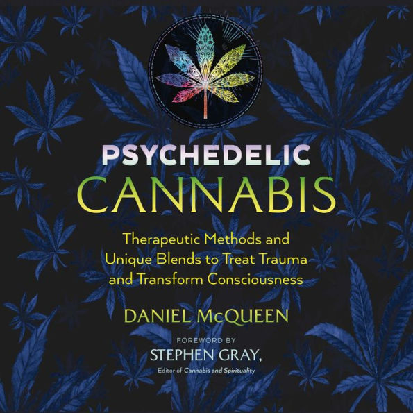 Psychedelic Cannabis: Therapeutic Methods and Unique Blends to Treat Trauma and Transform Consciousness