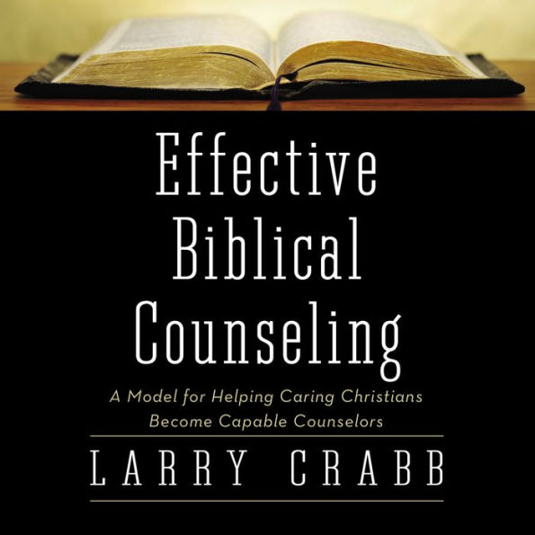 Effective Biblical Counseling: A Model for Helping Caring Christians Become Capable Counselors