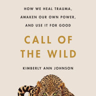 Call of the Wild: How We Heal Trauma, Awaken Our Own Power, and Use It For Good