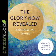 The Glory Now Revealed: What We'll Discover about God in Heaven