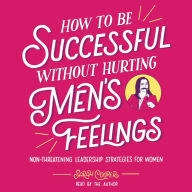 How to Be Successful without Hurting Men's Feelings: Non-threatening Leadership Strategies for Women