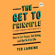 The Get To Principle: How to Get Happy, Get Going, and Get To It in Life