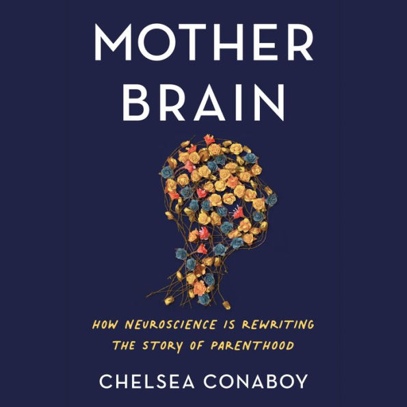 Mother Brain: How Neuroscience Is Rewriting the Story of Parenthood