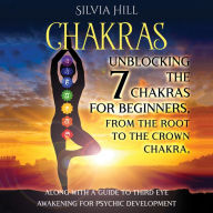 Chakras: Unblocking the 7 Chakras for Beginners, from the Root to the Crown Chakra, along with a Guide to Third Eye Awakening for Psychic Development