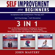 Self-Improvement for Beginners (Acceptance and Commitment Therapy ACT+Self-Psychology+Self-Discipline)-3in1: How to Develop Emotional Intelligence for Success, Improve Self-Confidence with Daily Habits, Boost Self-Esteem with Cognitive Behavioral Therapy