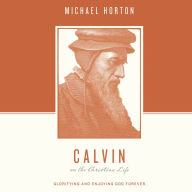 Calvin on the Christian Life: Glorifying and Enjoying God Forever