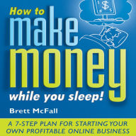 How to Make Money While you Sleep!: A 7-Step Plan for Starting Your Own Profitable Online Business