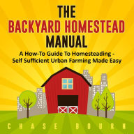 The Backyard Homestead Manual: A How-To Guide to Homesteading - Self Sufficient Urban Farming Made Easy