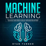 Machine Learning: The Ultimate Beginner's Guide to Learn Machine Learning, Artificial Intelligence & Neural Networks Step by Step