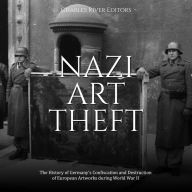 Nazi Art Theft: The History of Germany's Confiscation and Destruction of European Artworks during World War II