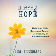 Messy Hope: Help Your Child Overcome Anxiety, Depression, or Suicidal Ideation