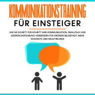 Kommunikationstraining für Einsteiger: Wie Sie Schritt für Schritt Ihre Kommunikation, Smalltalk und Gesprächsführung verbessern für größere Beliebtheit, mehr Kontakte und neue Freunde