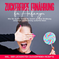 Zuckerfreie Ernährung für Anfänger: Wie Sie Zucker Schritt für Schritt aus Ihrer Ernährung verbannen und langfristig zuckerfrei leben - inkl. der leckersten zuckerfreien Rezepte