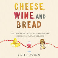 Cheese, Wine, and Bread: Discovering the Magic of Fermentation in England, Italy, and France