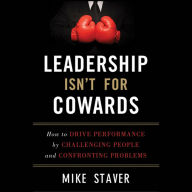 Leadership Isn't For Cowards: How to Drive Performance by Challenging People and Confronting Problems