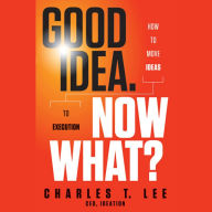 Good Idea. Now What?: How to Move Ideas to Execution