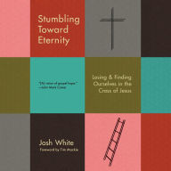 Stumbling Toward Eternity: Losing & Finding Ourselves in the Cross of Jesus