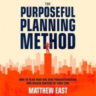 The Purposeful Planning Method: How to Plan Your Day, Beat Procrastination, and Regain Control of Your Time