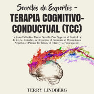 Secretos de Expertos - Terapia cognitivo-conductual (TCC): La Guía Definitiva Hecha Sencilla Para Superar el Control de la ira, la Ansiedad, la Depresión, el Insomnio, el Pensamiento Negativo, el Pánico, las Fobias, el Estrés y la Preocupación