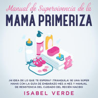 Manual de supervivencia de la mamá primeriza ¿Ni idea de lo que te espera? ¡Tranquila! Se una súper mamá con la guía de embarazo mes a mes y manual de resistencia del cuidado del recién nacido