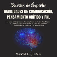 Secretos de Expertos - Habilidades de Comunicación, Pensamiento Crítico y PNL: La Guía de Programación Neurolingüística Definitiva Para Mejorar el Lenguaje Corporal, el Carisma, la Toma de Decisiones, la Resolución de Problemas y la Autodisciplina