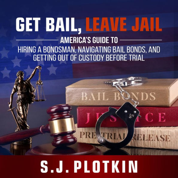 Get Bail, Leave Jail: America's Guide to Hiring a Bondsman, Navigating Bail Bonds, and Getting Out of Custody Before Trial