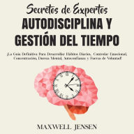 Secretos de Expertos - Autodisciplina y Gestión del Tiempo: ¡La Guía Definitiva Para Desarrollar Hábitos Diarios, Controlar Emocional, Concentración, Dureza Mental, Autoconfianza y Fuerza de Voluntad