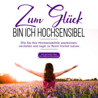 Zum Glück bin ich hochsensibel: Wie Sie Ihre Hochsensibilität anerkennen, verstehen und sogar zu Ihrem Vorteil nutzen - inkl. der besten Tipps zum effektiven Stressabbau