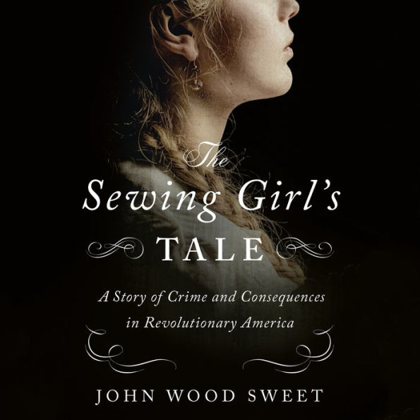 The Sewing Girl's Tale: A Story of Crime and Consequences in Revolutionary America