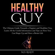 Healthy Guy: The Ultimate Guide Towards a Happier and Healthier You, Learn All the Useful Information and Tips on How You Can Shape Up and Have a Better Life