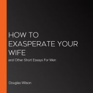 How to Exasperate Your Wife: and Other Short Essays For Men