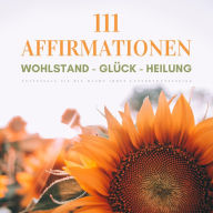 111 Affirmationen: Wohlstand - Glück - Heilung: Entfesseln Sie die Macht Ihres Unterbewusstseins