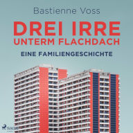 Drei Irre unterm Flachdach. Eine Familiengeschichte