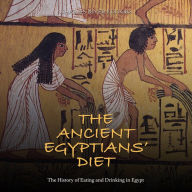 The Ancient Egyptians' Diet: The History of Eating and Drinking in Egypt