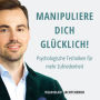 Manipuliere dich glücklich!: Psychologische Techniken für mehr Zufriedenheit