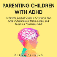 Parenting Children with ADHD: A Parent's Survival Guide to Overcome Your Child's Challenges at Home, School and Become a Prosperous Adult